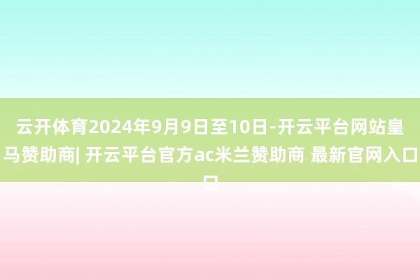 云开体育2024年9月9日至10日-开云平台网站皇马赞助商| 开云平台官方ac米兰赞助商 最新官网入口