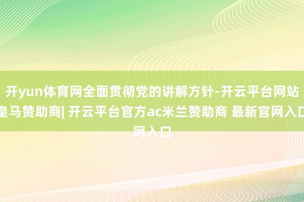 开yun体育网全面贯彻党的讲解方针-开云平台网站皇马赞助商| 开云平台官方ac米兰赞助商 最新官网入口