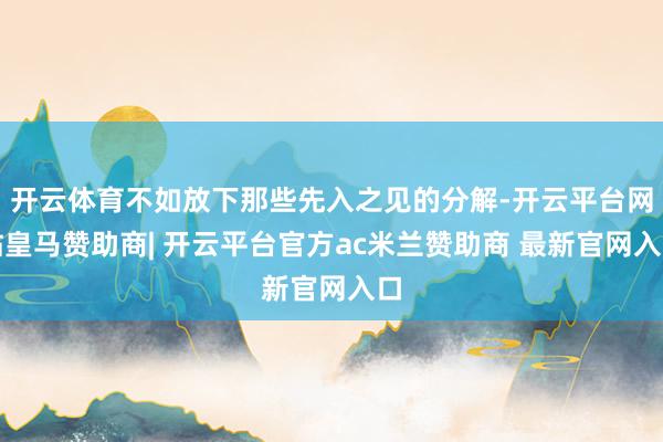 开云体育不如放下那些先入之见的分解-开云平台网站皇马赞助商| 开云平台官方ac米兰赞助商 最新官网入口