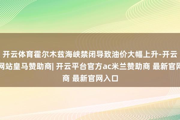 开云体育霍尔木兹海峡禁闭导致油价大幅上升-开云平台网站皇马赞助商| 开云平台官方ac米兰赞助商 最新官网入口