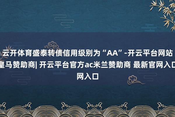 云开体育盛泰转债信用级别为“AA”-开云平台网站皇马赞助商| 开云平台官方ac米兰赞助商 最新官网入口