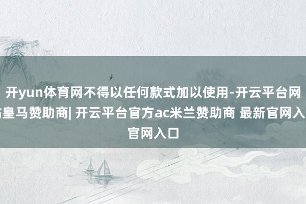 开yun体育网不得以任何款式加以使用-开云平台网站皇马赞助商| 开云平台官方ac米兰赞助商 最新官网入口
