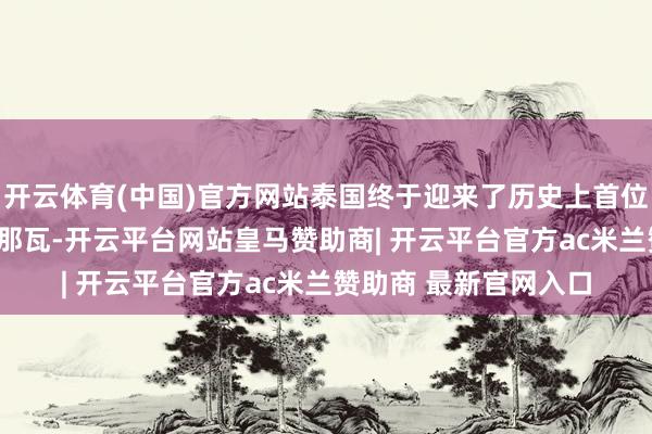 开云体育(中国)官方网站泰国终于迎来了历史上首位女性总理——英拉·西那瓦-开云平台网站皇马赞助商| 开云平台官方ac米兰赞助商 最新官网入口