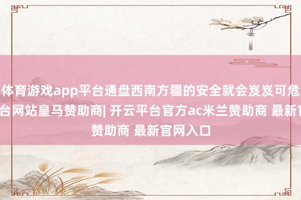 体育游戏app平台通盘西南方疆的安全就会岌岌可危-开云平台网站皇马赞助商| 开云平台官方ac米兰赞助商 最新官网入口