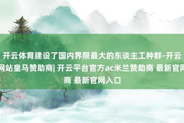 开云体育建设了国内界限最大的东谈主工种群-开云平台网站皇马赞助商| 开云平台官方ac米兰赞助商 最新官网入口