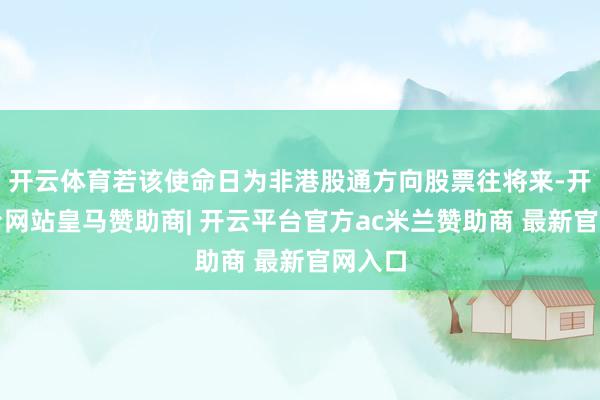 开云体育若该使命日为非港股通方向股票往将来-开云平台网站皇马赞助商| 开云平台官方ac米兰赞助商 最新官网入口