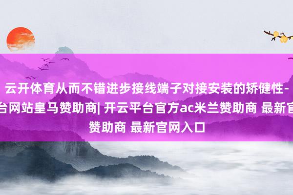 云开体育从而不错进步接线端子对接安装的矫健性-开云平台网站皇马赞助商| 开云平台官方ac米兰赞助商 最新官网入口