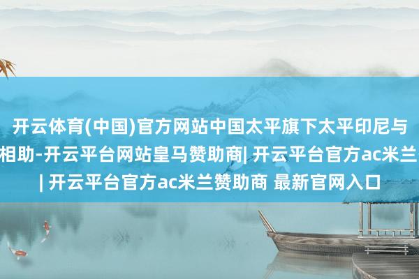 开云体育(中国)官方网站中国太平旗下太平印尼与中国银行雅加达分行相助-开云平台网站皇马赞助商| 开云平台官方ac米兰赞助商 最新官网入口