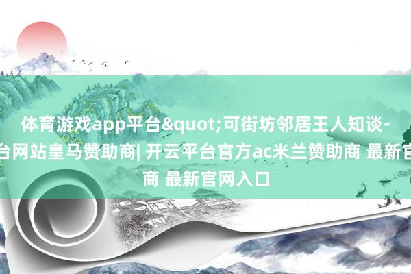 体育游戏app平台"可街坊邻居王人知谈-开云平台网站皇马赞助商| 开云平台官方ac米兰赞助商 最新官网入口
