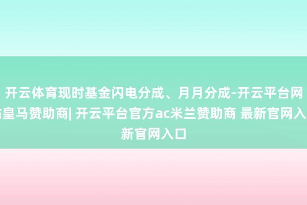 开云体育现时基金闪电分成、月月分成-开云平台网站皇马赞助商| 开云平台官方ac米兰赞助商 最新官网入口