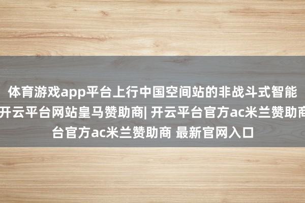 体育游戏app平台上行中国空间站的非战斗式智能生理检测安装-开云平台网站皇马赞助商| 开云平台官方ac米兰赞助商 最新官网入口