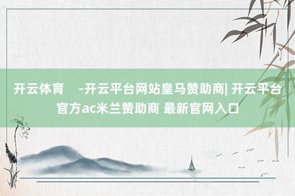 开云体育    -开云平台网站皇马赞助商| 开云平台官方ac米兰赞助商 最新官网入口