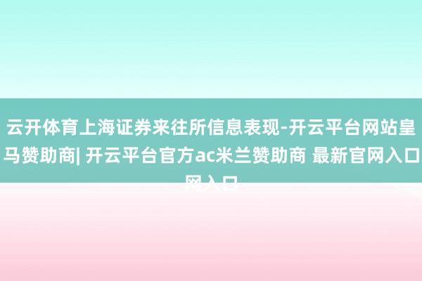 云开体育上海证券来往所信息表现-开云平台网站皇马赞助商| 开云平台官方ac米兰赞助商 最新官网入口