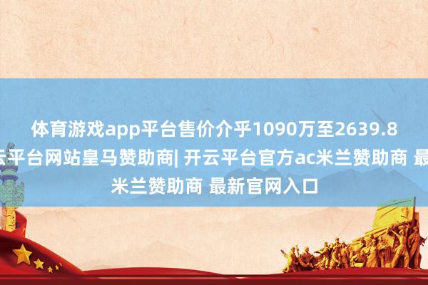体育游戏app平台售价介乎1090万至2639.8万港元-开云平台网站皇马赞助商| 开云平台官方ac米兰赞助商 最新官网入口