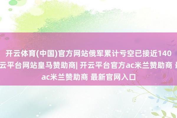 开云体育(中国)官方网站俄军累计亏空已接近140万东谈主-开云平台网站皇马赞助商| 开云平台官方ac米兰赞助商 最新官网入口