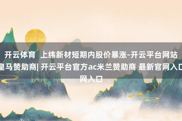 开云体育  上纬新材短期内股价暴涨-开云平台网站皇马赞助商| 开云平台官方ac米兰赞助商 最新官网入口