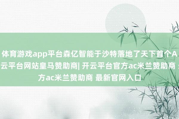 体育游戏app平台森亿智能于沙特落地了天下首个AI诊所试点-开云平台网站皇马赞助商| 开云平台官方ac米兰赞助商 最新官网入口