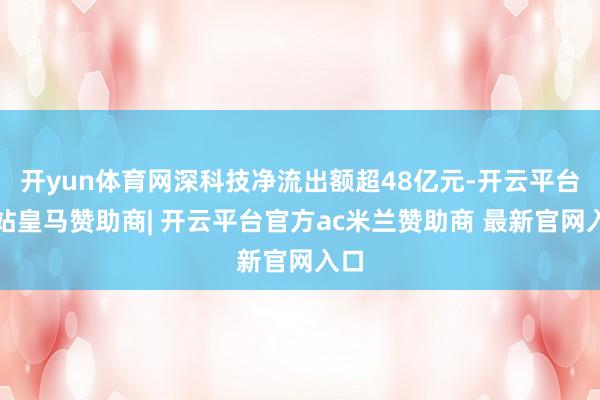 开yun体育网深科技净流出额超48亿元-开云平台网站皇马赞助商| 开云平台官方ac米兰赞助商 最新官网入口