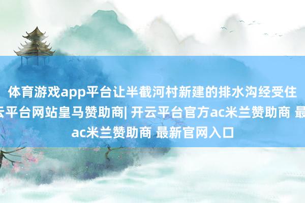 体育游戏app平台让半截河村新建的排水沟经受住了践诺-开云平台网站皇马赞助商| 开云平台官方ac米兰赞助商 最新官网入口