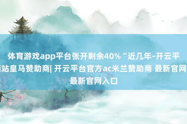 体育游戏app平台张开剩余40%“近几年-开云平台网站皇马赞助商| 开云平台官方ac米兰赞助商 最新官网入口