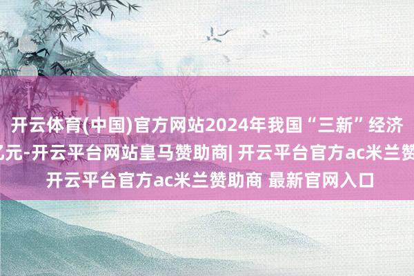 开云体育(中国)官方网站2024年我国“三新”经济加多值为242908亿元-开云平台网站皇马赞助商| 开云平台官方ac米兰赞助商 最新官网入口