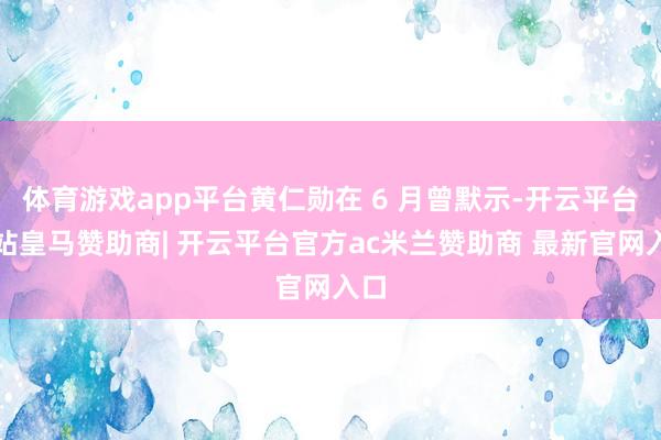 体育游戏app平台黄仁勋在 6 月曾默示-开云平台网站皇马赞助商| 开云平台官方ac米兰赞助商 最新官网入口