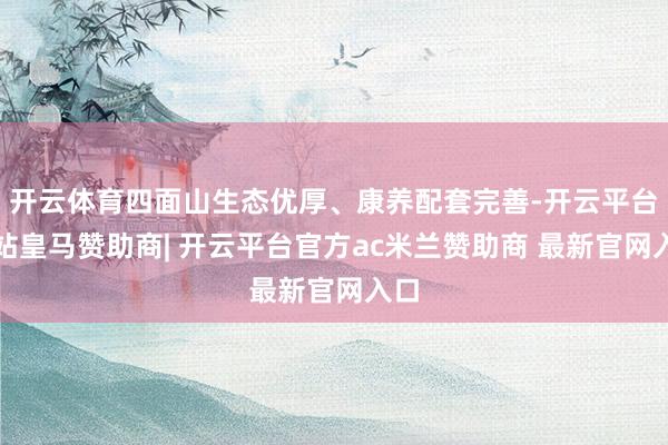开云体育四面山生态优厚、康养配套完善-开云平台网站皇马赞助商| 开云平台官方ac米兰赞助商 最新官网入口