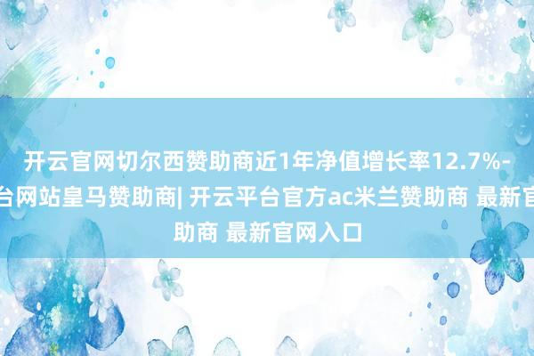 开云官网切尔西赞助商近1年净值增长率12.7%-开云平台网站皇马赞助商| 开云平台官方ac米兰赞助商 最新官网入口