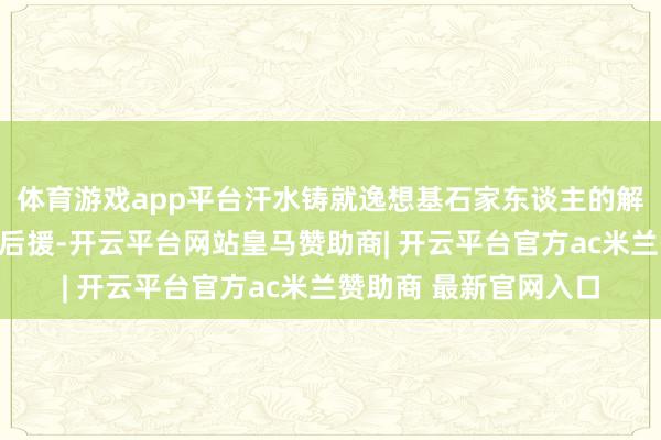体育游戏app平台汗水铸就逸想基石家东谈主的解救是王为念最坚实的后援-开云平台网站皇马赞助商| 开云平台官方ac米兰赞助商 最新官网入口