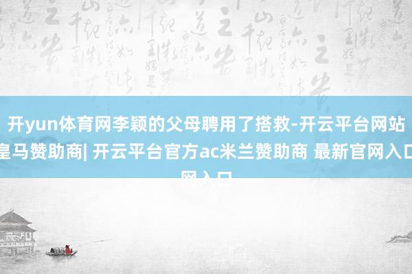 开yun体育网李颖的父母聘用了搭救-开云平台网站皇马赞助商| 开云平台官方ac米兰赞助商 最新官网入口