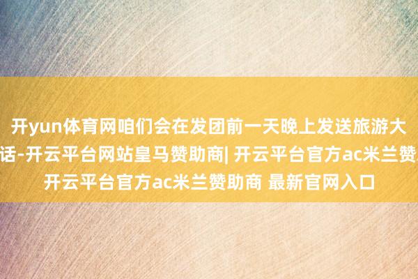 开yun体育网咱们会在发团前一天晚上发送旅游大巴车招牌及导游电话-开云平台网站皇马赞助商| 开云平台官方ac米兰赞助商 最新官网入口