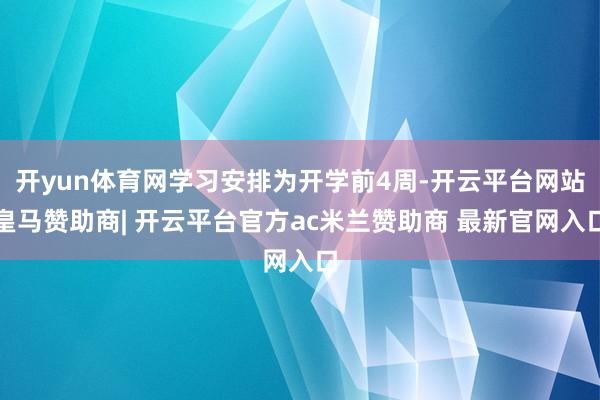开yun体育网学习安排为开学前4周-开云平台网站皇马赞助商| 开云平台官方ac米兰赞助商 最新官网入口