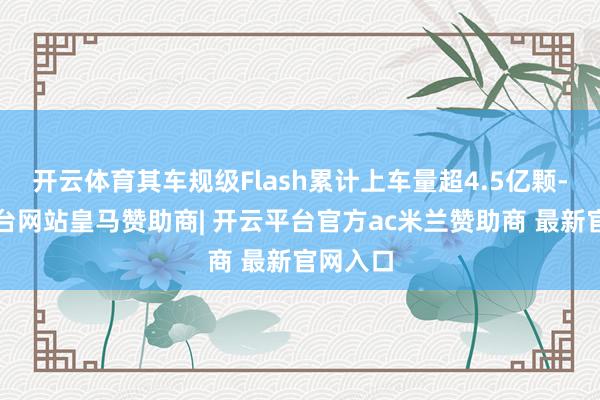 开云体育其车规级Flash累计上车量超4.5亿颗-开云平台网站皇马赞助商| 开云平台官方ac米兰赞助商 最新官网入口