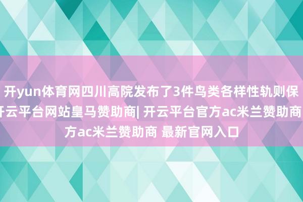 开yun体育网四川高院发布了3件鸟类各样性轨则保护典型案例-开云平台网站皇马赞助商| 开云平台官方ac米兰赞助商 最新官网入口