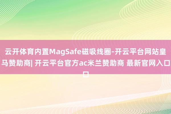 云开体育内置MagSafe磁吸线圈-开云平台网站皇马赞助商| 开云平台官方ac米兰赞助商 最新官网入口