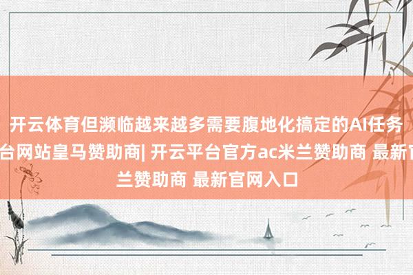 开云体育但濒临越来越多需要腹地化搞定的AI任务-开云平台网站皇马赞助商| 开云平台官方ac米兰赞助商 最新官网入口