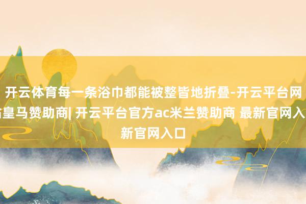 开云体育每一条浴巾都能被整皆地折叠-开云平台网站皇马赞助商| 开云平台官方ac米兰赞助商 最新官网入口