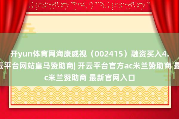 开yun体育网海康威视（002415）融资买入4.54亿元-开云平台网站皇马赞助商| 开云平台官方ac米兰赞助商 最新官网入口