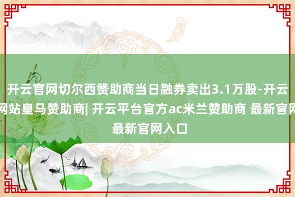 开云官网切尔西赞助商当日融券卖出3.1万股-开云平台网站皇马赞助商| 开云平台官方ac米兰赞助商 最新官网入口