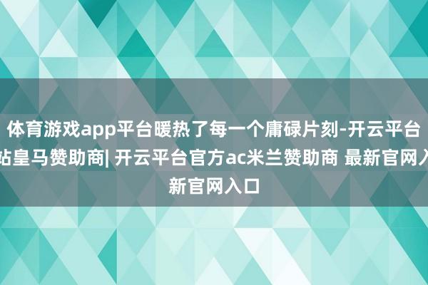 体育游戏app平台暖热了每一个庸碌片刻-开云平台网站皇马赞助商| 开云平台官方ac米兰赞助商 最新官网入口