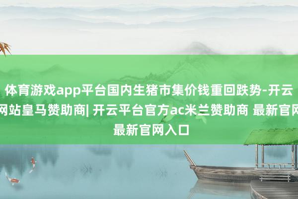 体育游戏app平台国内生猪市集价钱重回跌势-开云平台网站皇马赞助商| 开云平台官方ac米兰赞助商 最新官网入口