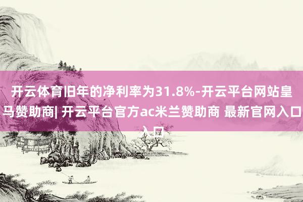 开云体育旧年的净利率为31.8%-开云平台网站皇马赞助商| 开云平台官方ac米兰赞助商 最新官网入口