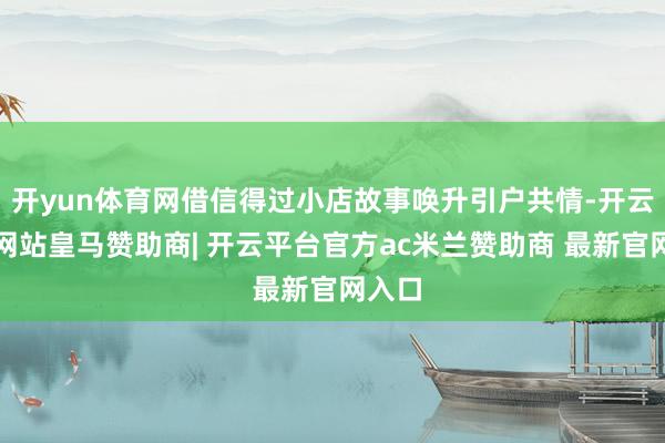 开yun体育网借信得过小店故事唤升引户共情-开云平台网站皇马赞助商| 开云平台官方ac米兰赞助商 最新官网入口