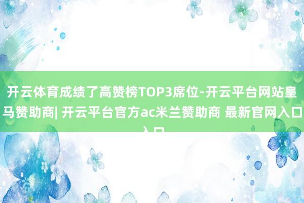 开云体育成绩了高赞榜TOP3席位-开云平台网站皇马赞助商| 开云平台官方ac米兰赞助商 最新官网入口