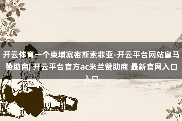 开云体育一个柬埔寨密斯索菲亚-开云平台网站皇马赞助商| 开云平台官方ac米兰赞助商 最新官网入口