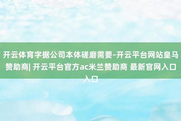 开云体育字据公司本体磋磨需要-开云平台网站皇马赞助商| 开云平台官方ac米兰赞助商 最新官网入口