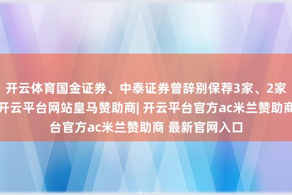 开云体育国金证券、中泰证券曾辞别保荐3家、2家企业A股上市-开云平台网站皇马赞助商| 开云平台官方ac米兰赞助商 最新官网入口