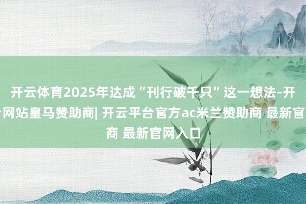 开云体育2025年达成“刊行破千只”这一想法-开云平台网站皇马赞助商| 开云平台官方ac米兰赞助商 最新官网入口
