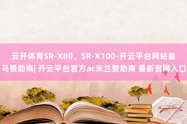 云开体育SR-X80、SR-X100-开云平台网站皇马赞助商| 开云平台官方ac米兰赞助商 最新官网入口