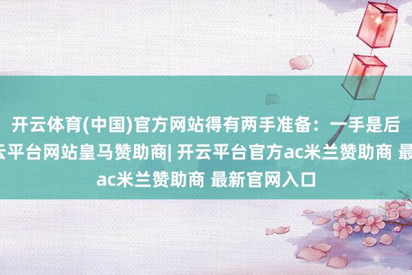 开云体育(中国)官方网站得有两手准备：一手是后勤保险-开云平台网站皇马赞助商| 开云平台官方ac米兰赞助商 最新官网入口